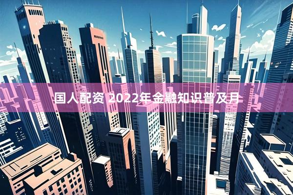国人配资 2022年金融知识普及月