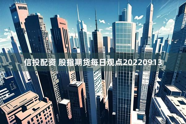 信投配资 股指期货每日观点20220913