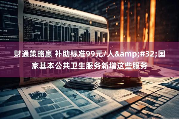财通策略嬴 补助标准99元/人&#32;国家基本公共卫生服务新增这些服务