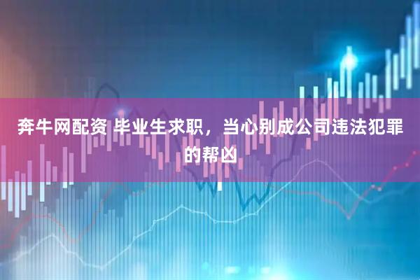奔牛网配资 毕业生求职，当心别成公司违法犯罪的帮凶