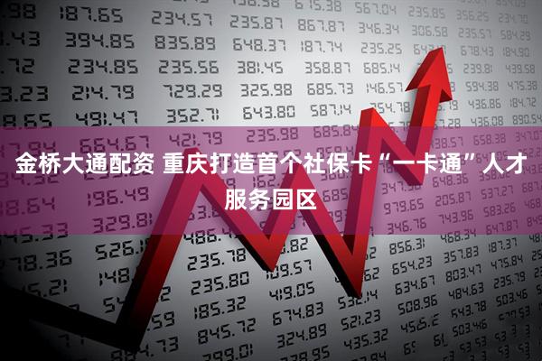 金桥大通配资 重庆打造首个社保卡“一卡通”人才服务园区