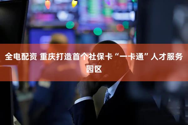 全电配资 重庆打造首个社保卡“一卡通”人才服务园区