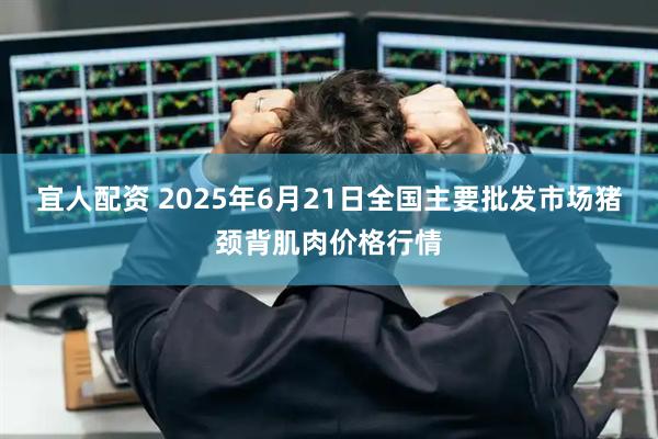 宜人配资 2025年6月21日全国主要批发市场猪颈背肌肉价格行情