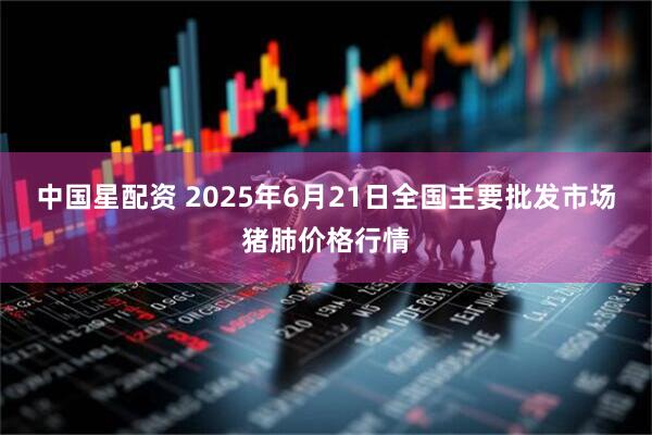 中国星配资 2025年6月21日全国主要批发市场猪肺价格行情