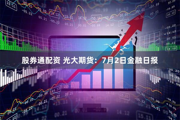 股券通配资 光大期货：7月2日金融日报