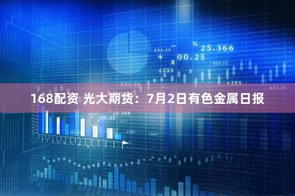 168配资 光大期货：7月2日有色金属日报