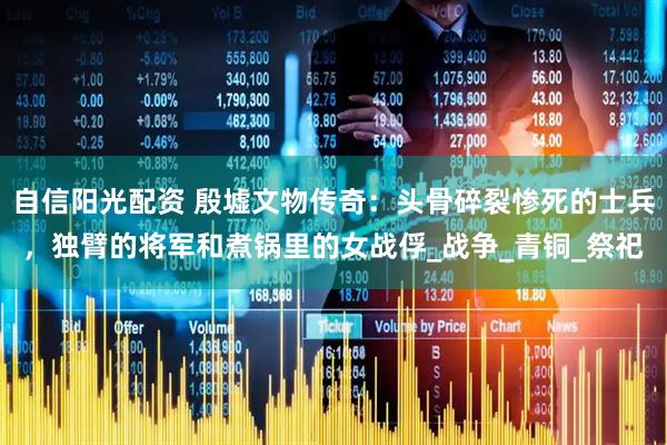 自信阳光配资 殷墟文物传奇：头骨碎裂惨死的士兵，独臂的将军和煮锅里的女战俘_战争_青铜_祭祀
