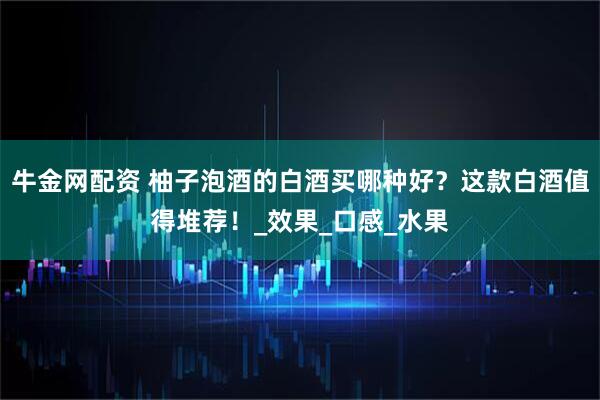 牛金网配资 柚子泡酒的白酒买哪种好？这款白酒值得堆荐！_效果_口感_水果