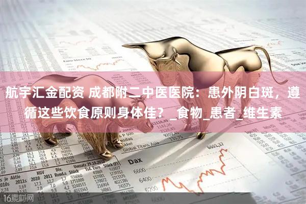 航宇汇金配资 成都附二中医医院：患外阴白斑，遵循这些饮食原则身体佳？_食物_患者_维生素