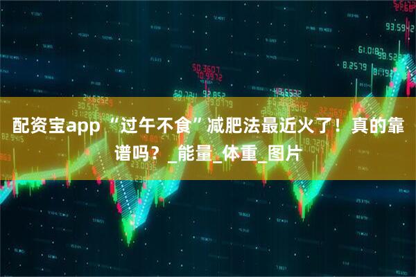 配资宝app “过午不食”减肥法最近火了！真的靠谱吗？_能量_体重_图片
