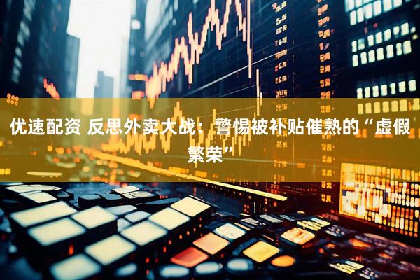 优速配资 反思外卖大战：警惕被补贴催熟的“虚假繁荣”