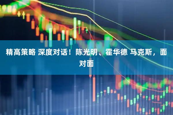 精高策略 深度对话！陈光明、霍华德 马克斯，面对面