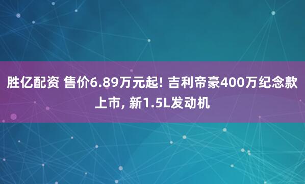 胜亿配资 售价6.89万元起! 吉利帝豪400万纪念款上市, 新1.5L发动机