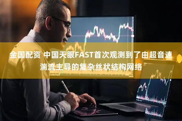 金国配资 中国天眼FAST首次观测到了由超音速湍流主导的复杂丝状结构网络