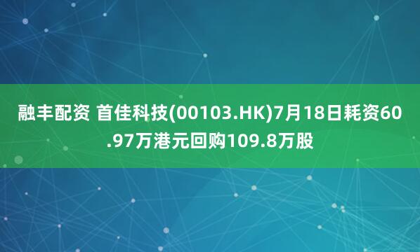融丰配资 首佳科技(00103.HK)7月18日耗资60.97万港元回购109.8万股