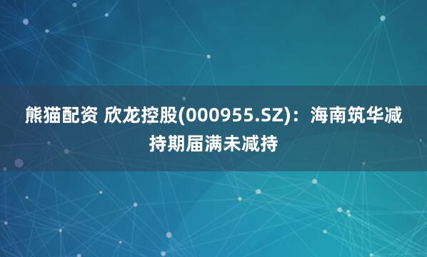 熊猫配资 欣龙控股(000955.SZ)：海南筑华减持期届满未减持