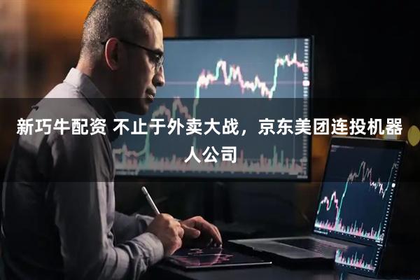 新巧牛配资 不止于外卖大战，京东美团连投机器人公司