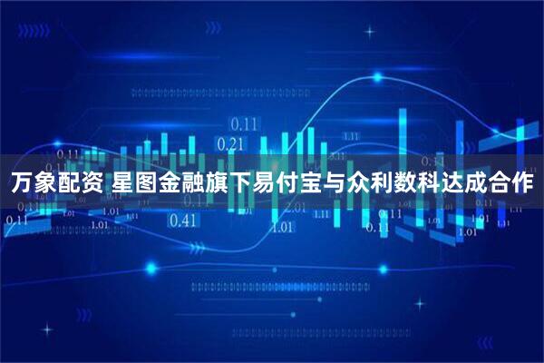 万象配资 星图金融旗下易付宝与众利数科达成合作