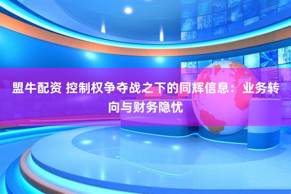 盟牛配资 控制权争夺战之下的同辉信息：业务转向与财务隐忧