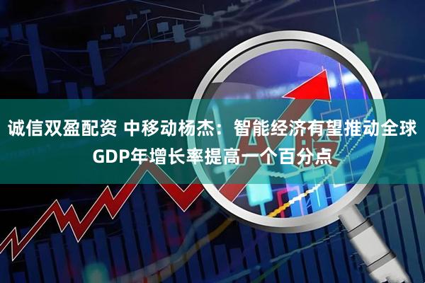 诚信双盈配资 中移动杨杰：智能经济有望推动全球GDP年增长率提高一个百分点