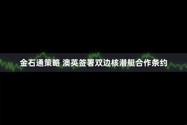 金石通策略 澳英签署双边核潜艇合作条约