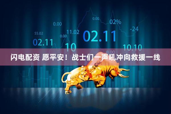 闪电配资 愿平安！战士们一声吼冲向救援一线