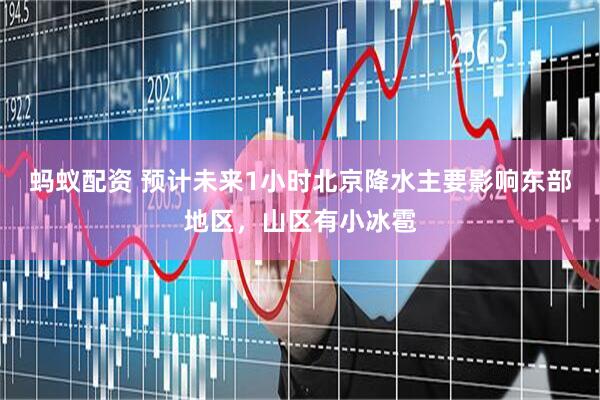 蚂蚁配资 预计未来1小时北京降水主要影响东部地区，山区有小冰雹
