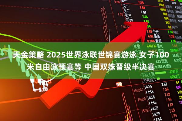 天金策略 2025世界泳联世锦赛游泳 女子100米自由泳预赛等 中国双姝晋级半决赛