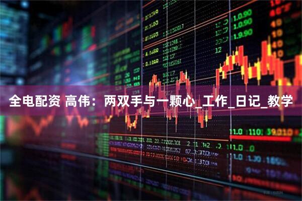 全电配资 高伟：两双手与一颗心_工作_日记_教学
