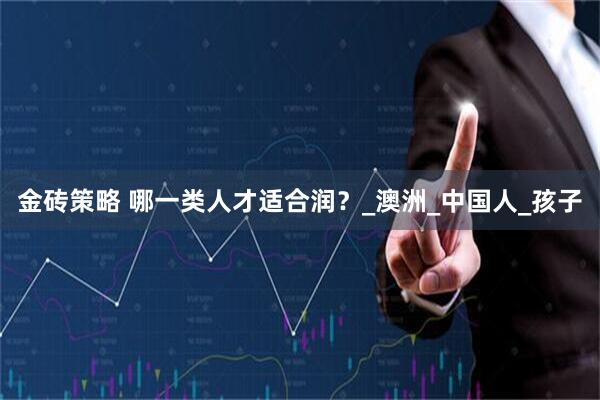 金砖策略 哪一类人才适合润？_澳洲_中国人_孩子
