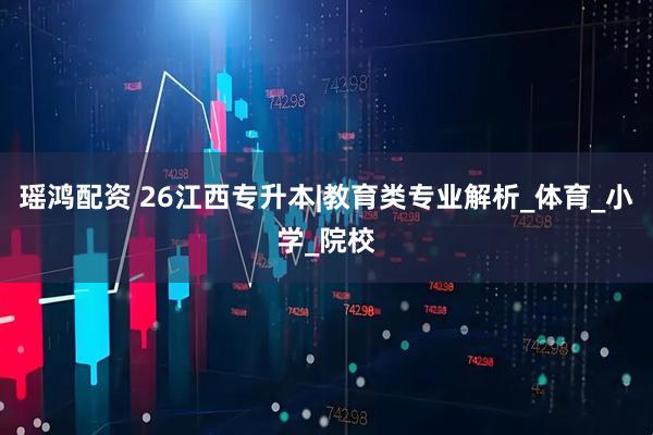 瑶鸿配资 26江西专升本|教育类专业解析_体育_小学_院校