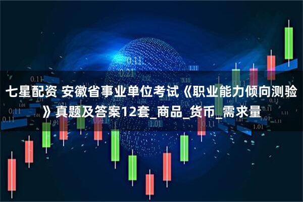 七星配资 安徽省事业单位考试《职业能力倾向测验》真题及答案12套_商品_货币_需求量