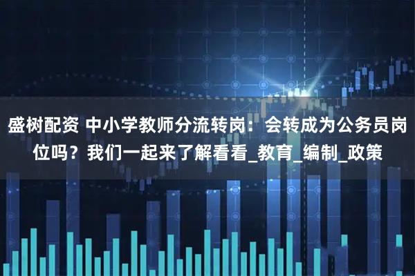 盛树配资 中小学教师分流转岗：会转成为公务员岗位吗？我们一起来了解看看_教育_编制_政策