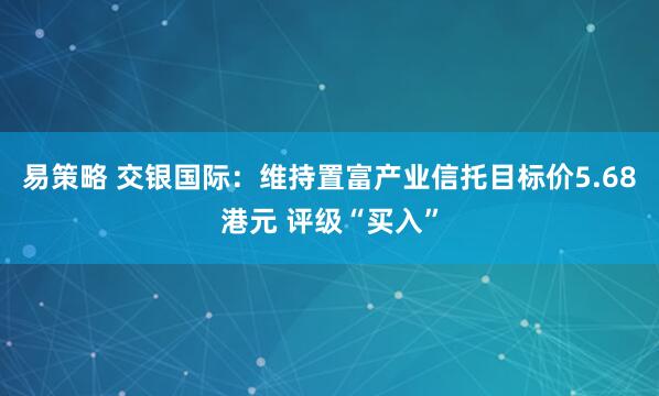 易策略 交银国际：维持置富产业信托目标价5.68港元 评级“买入”