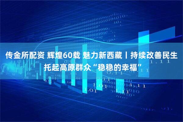 传金所配资 辉煌60载 魅力新西藏丨持续改善民生 托起高原群众“稳稳的幸福”