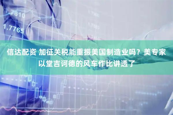 信达配资 加征关税能重振美国制造业吗？美专家以堂吉诃德的风车作比讲透了