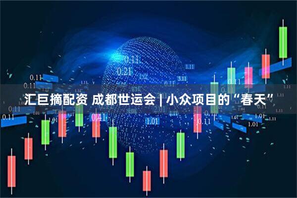 汇巨摘配资 成都世运会 | 小众项目的“春天”