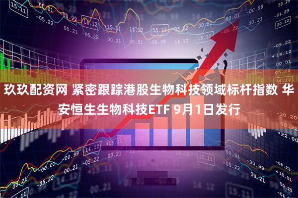 玖玖配资网 紧密跟踪港股生物科技领域标杆指数 华安恒生生物科技ETF 9月1日发行