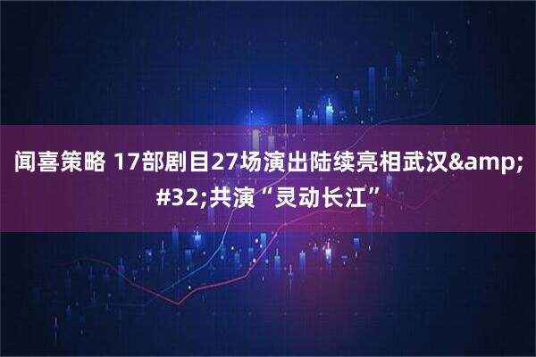 闻喜策略 17部剧目27场演出陆续亮相武汉&#32;共演“灵动长江”