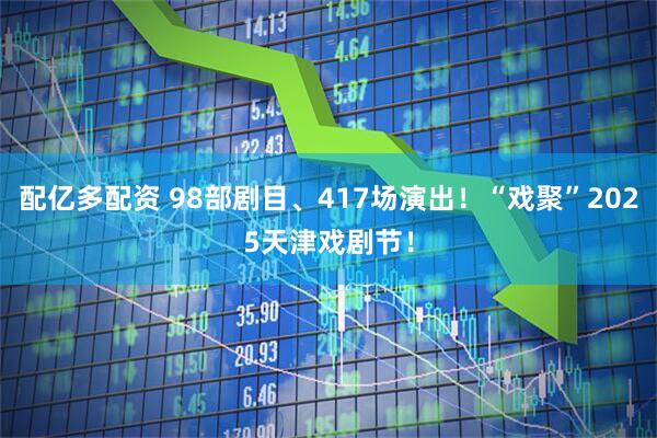 配亿多配资 98部剧目、417场演出！“戏聚”2025天津戏剧节！