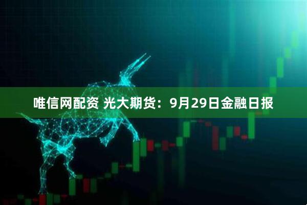 唯信网配资 光大期货：9月29日金融日报