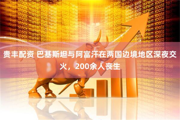贵丰配资 巴基斯坦与阿富汗在两国边境地区深夜交火，200余人丧生