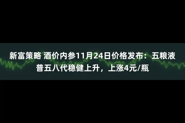 新富策略 酒价内参11月24日价格发布：五粮液普五八代稳健上升，上涨4元/瓶