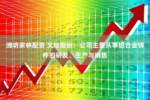 潍坊家林配资 文灿股份：公司主要从事铝合金铸件的研发、生产与销售
