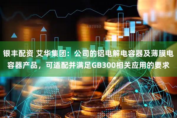 银丰配资 艾华集团：公司的铝电解电容器及薄膜电容器产品，可适配并满足GB300相关应用的要求