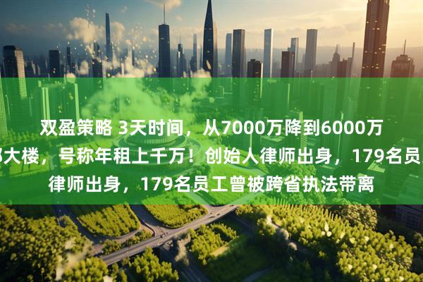 双盈策略 3天时间，从7000万降到6000万元！催收巨头卖总部大楼，号称年租上千万！创始人律师出身，179名员工曾被跨省执法带离