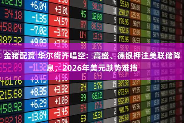 金猪配资 华尔街齐唱空：高盛、德银押注美联储降息，2026年美元跌势难挡
