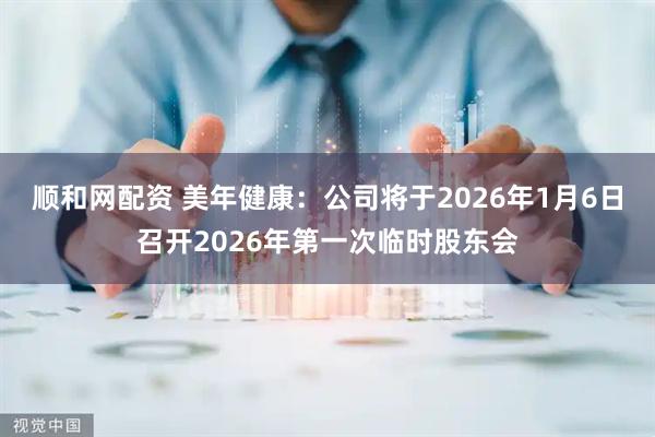 顺和网配资 美年健康：公司将于2026年1月6日召开2026年第一次临时股东会