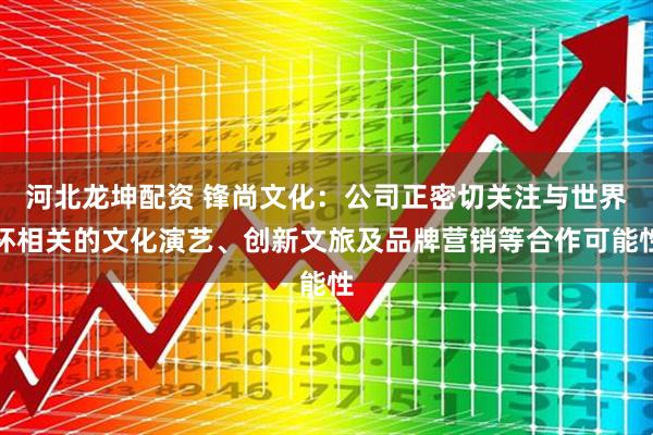河北龙坤配资 锋尚文化：公司正密切关注与世界杯相关的文化演艺、创新文旅及品牌营销等合作可能性