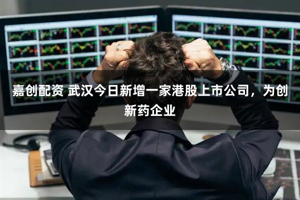 嘉创配资 武汉今日新增一家港股上市公司，为创新药企业